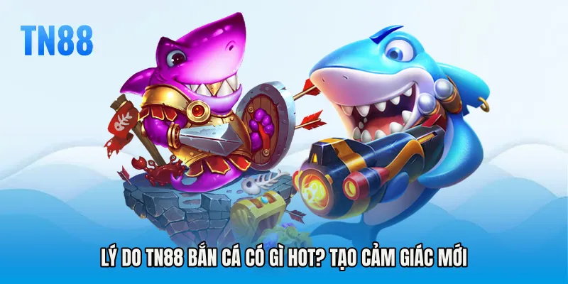 Lý do TN88 bắn cá có gì hot tạo cảm giác mới